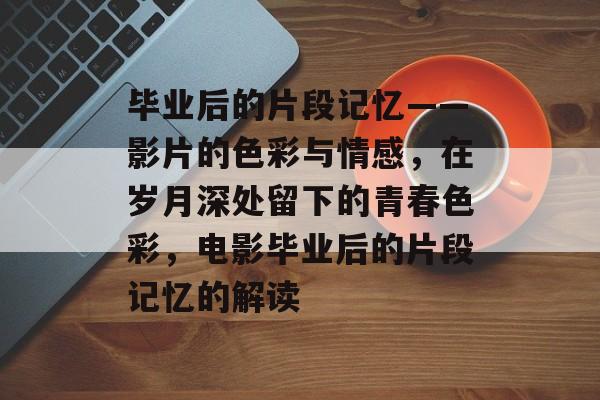 毕业后的片段记忆——影片的色彩与情感，在岁月深处留下的青春色彩，电影毕业后的片段记忆的解读