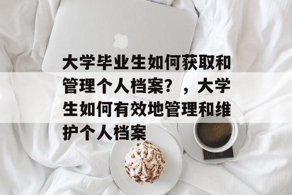 大学毕业生如何获取和管理个人档案？，大学生如何有效地管理和维护个人档案