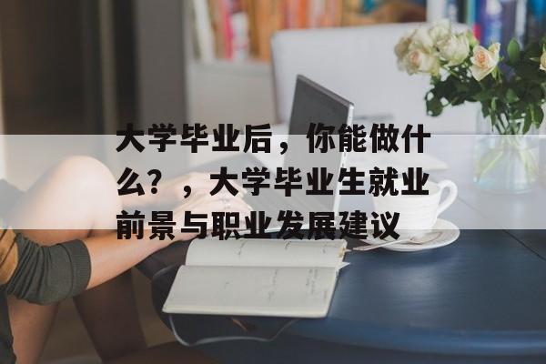 大学毕业后,你能做什么?,大学毕业生就业前景与职业发展建议 大学毕业后,你能做什么?,大学毕业生就业前景与职业发展建议