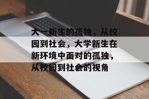 大一新生的孤独,从校园到社会,大学新生在新环境中面对的孤独,从校园到社会的视角 大一新生的孤独,从校园到社会,大学新生在新环境中面对的孤独,从校园到社会的视角