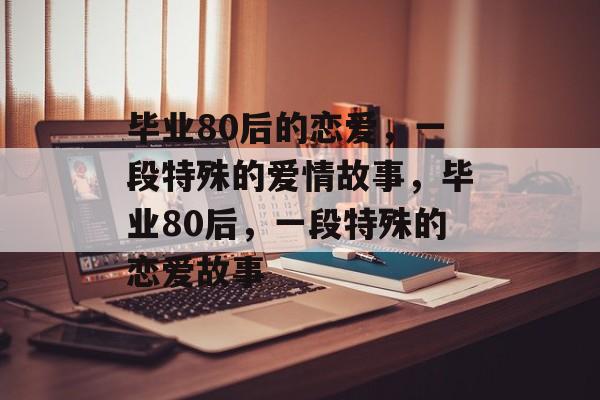 毕业80后的恋爱，一段特殊的爱情故事，毕业80后，一段特殊的恋爱故事