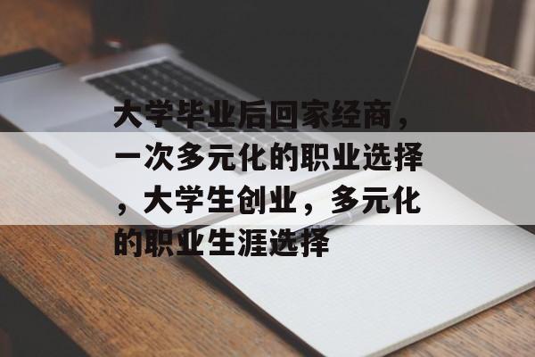 大学毕业后回家经商，一次多元化的职业选择，大学生创业，多元化的职业生涯选择