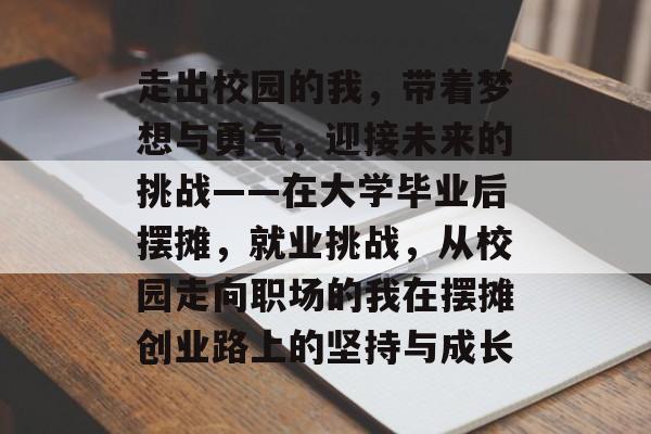 走出校园的我，带着梦想与勇气，迎接未来的挑战——在大学毕业后摆摊，就业挑战，从校园走向职场的我在摆摊创业路上的坚持与成长