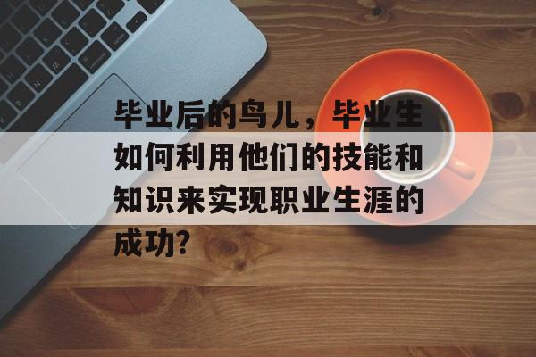 毕业后的鸟儿,毕业生如何利用他们的技能和知识来实现职业生涯的成功? 毕业后的鸟儿,毕业生如何利用他们的技能和知识来实现职业生涯的成功?