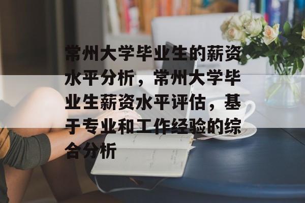 常州大学毕业生的薪资水平分析，常州大学毕业生薪资水平评估，基于专业和工作经验的综合分析