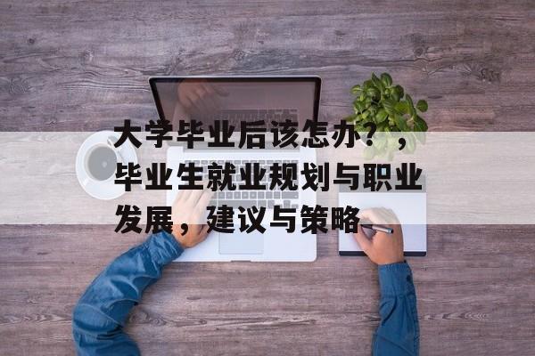 大学毕业后该怎办？，毕业生就业规划与职业发展，建议与策略