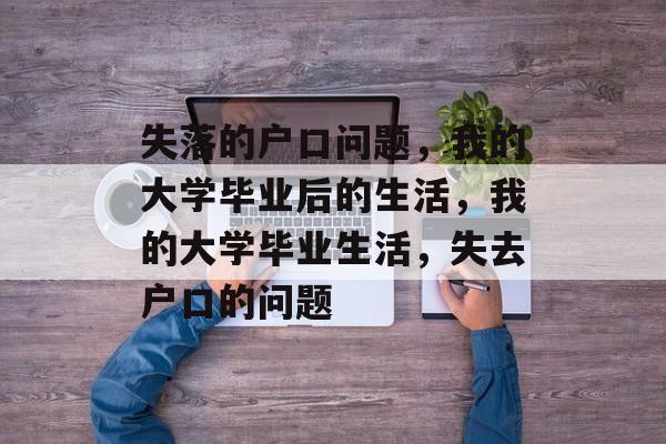 失落的户口问题,我的大学毕业后的生活,我的大学毕业生活,失去户口的问题 失落的户口问题,我的大学毕业后的生活,我的大学毕业生活,失去户口的问题
