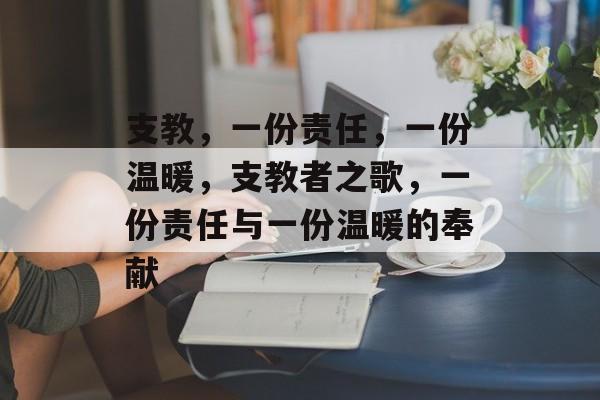 支教,一份责任,一份温暖,支教者之歌,一份责任与一份温暖的奉献 支教,一份责任,一份温暖,支教者之歌,一份责任与一份温暖的奉献