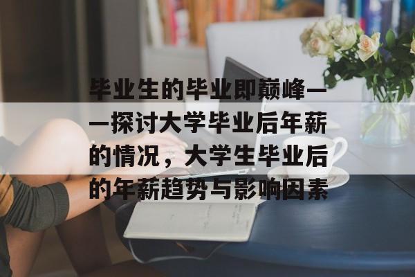 毕业生的毕业即巅峰——探讨大学毕业后年薪的情况,大学生毕业后的年薪趋势与影响因素 毕业生的毕业即巅峰——探讨大学毕业后年薪的情况,大学生毕业后的年薪趋势与影响因素