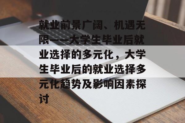 就业前景广阔、机遇无限——大学生毕业后就业选择的多元化,大学生毕业后的就业选择多元化趋势及影响因素探讨 就业前景广阔、机遇无限——大学生毕业后就业选择的多元化,大学生毕业后的就业选择多元化趋势及影响因素探讨