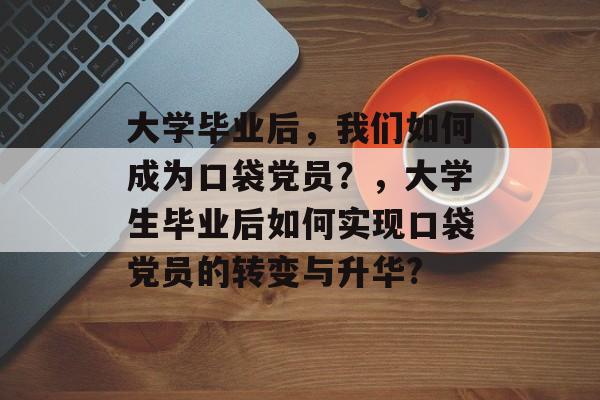 大学毕业后，我们如何成为口袋党员？，大学生毕业后如何实现口袋党员的转变与升华?