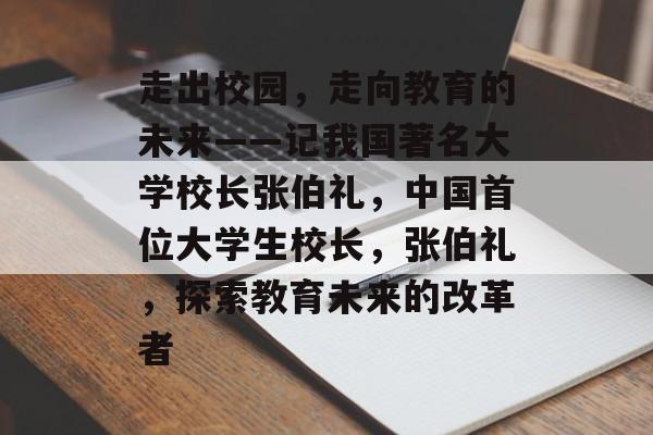 走出校园，走向教育的未来——记我国著名大学校长张伯礼，中国首位大学生校长，张伯礼，探索教育未来的改革者