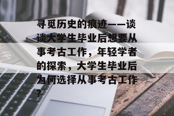 寻觅历史的痕迹——谈谈大学生毕业后想要从事考古工作，年轻学者的探索，大学生毕业后为何选择从事考古工作?