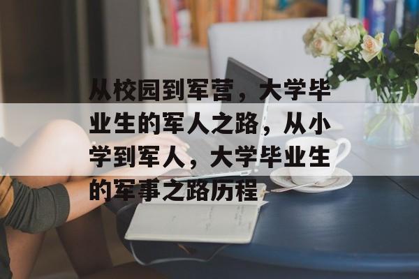从校园到军营,大学毕业生的军人之路,从小学到军人,大学毕业生的军事之路历程 从校园到军营,大学毕业生的军人之路,从小学到军人,大学毕业生的军事之路历程