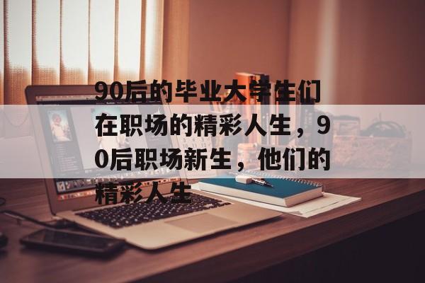 90后的毕业大学生们在职场的精彩人生，90后职场新生，他们的精彩人生