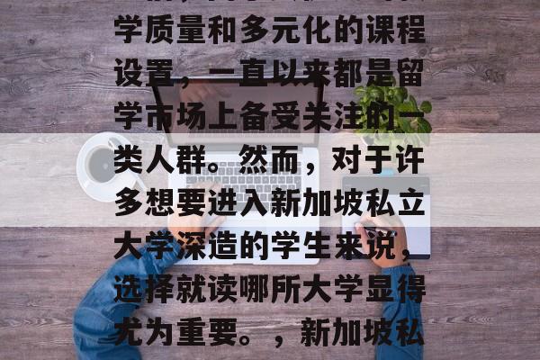新加坡私立大学的毕业生们,由于其优良的教学质量和多元化的课程设置,一直以来都是留学市场上备受关注的一类人群。然而,对于许多想要进入新加坡私立大学深造的学生来说,选择就读哪所大学显得尤为重要。,新加坡私立大学的选择,四大名校都有哪些? 新加坡私立大学的毕业生们,由于其优良的教学质量和多元化的课程设置,一直以来都是留学市场上备受关注的一类人群。然而,对于许多想要进入新加坡私立大学深造的学生来说,选择就读哪所大学显得尤为重要。,新加坡私立大学的选择,四大名校都有哪些?