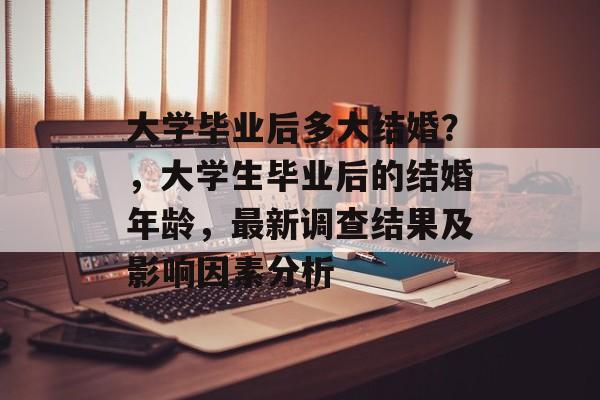 大学毕业后多大结婚?,大学生毕业后的结婚年龄,最新调查结果及影响因素分析 大学毕业后多大结婚?,大学生毕业后的结婚年龄,最新调查结果及影响因素分析