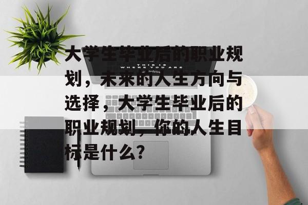 大学生毕业后的职业规划，未来的人生方向与选择，大学生毕业后的职业规划，你的人生目标是什么？