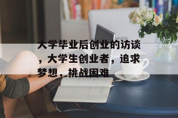 大学毕业后创业的访谈，大学生创业者，追求梦想，挑战困难