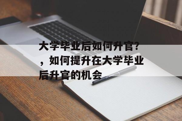 大学毕业后如何升官？，如何提升在大学毕业后升官的机会