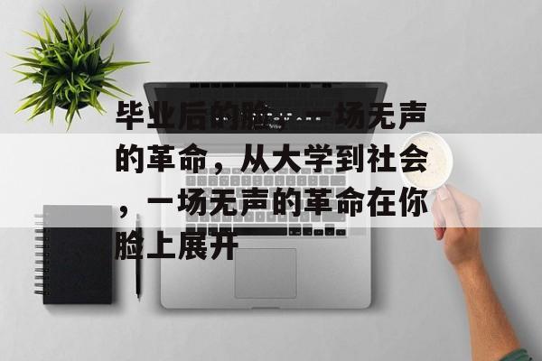 毕业后的脸,一场无声的革命,从大学到社会,一场无声的革命在你脸上展开 毕业后的脸,一场无声的革命,从大学到社会,一场无声的革命在你脸上展开
