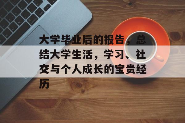 大学毕业后的报告,总结大学生活,学习、社交与个人成长的宝贵经历 大学毕业后的报告,总结大学生活,学习、社交与个人成长的宝贵经历