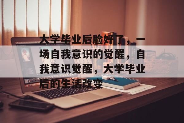 大学毕业后脸好了,一场自我意识的觉醒,自我意识觉醒,大学毕业后的生活改变 大学毕业后脸好了,一场自我意识的觉醒,自我意识觉醒,大学毕业后的生活改变