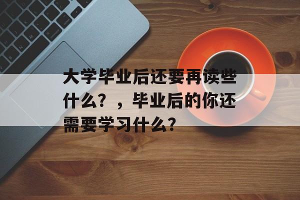 大学毕业后还要再读些什么？，毕业后的你还需要学习什么？