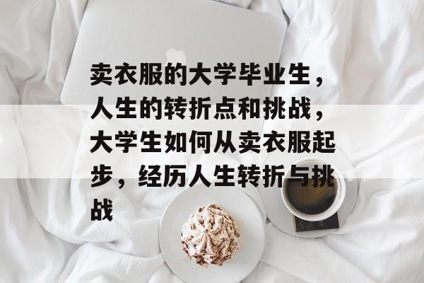 卖衣服的大学毕业生，人生的转折点和挑战，大学生如何从卖衣服起步，经历人生转折与挑战