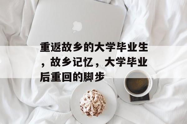 重返故乡的大学毕业生,故乡记忆,大学毕业后重回的脚步 重返故乡的大学毕业生,故乡记忆,大学毕业后重回的脚步