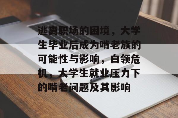 逃离职场的困境,大学生毕业后成为啃老族的可能性与影响,白领危机,大学生就业压力下的啃老问题及其影响 逃离职场的困境,大学生毕业后成为啃老族的可能性与影响,白领危机,大学生就业压力下的啃老问题及其影响
