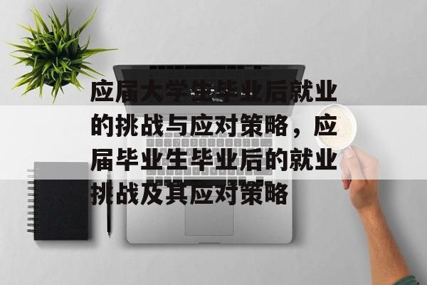 应届大学生毕业后就业的挑战与应对策略,应届毕业生毕业后的就业挑战及其应对策略 应届大学生毕业后就业的挑战与应对策略,应届毕业生毕业后的就业挑战及其应对策略