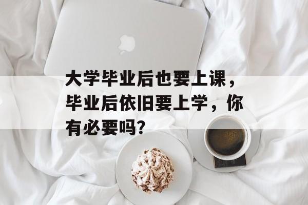 大学毕业后也要上课,毕业后依旧要上学,你有必要吗? 大学毕业后也要上课,毕业后依旧要上学,你有必要吗?