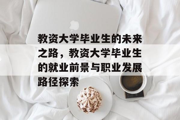 教资大学毕业生的未来之路,教资大学毕业生的就业前景与职业发展路径探索 教资大学毕业生的未来之路,教资大学毕业生的就业前景与职业发展路径探索