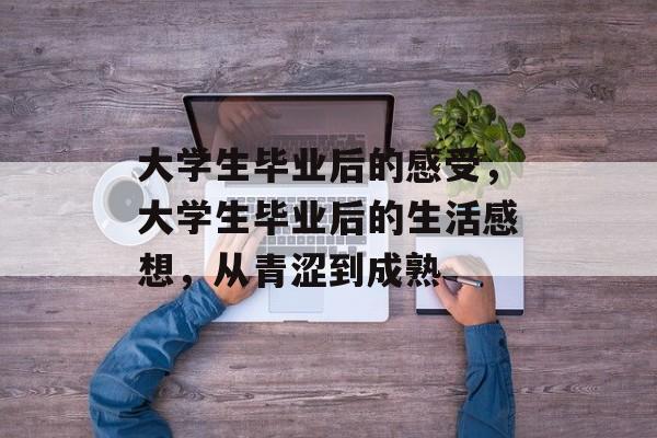大学生毕业后的感受，大学生毕业后的生活感想，从青涩到成熟