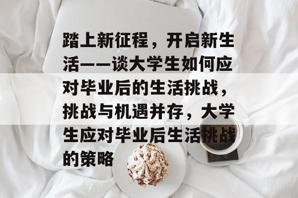 踏上新征程，开启新生活——谈大学生如何应对毕业后的生活挑战，挑战与机遇并存，大学生应对毕业后生活挑战的策略