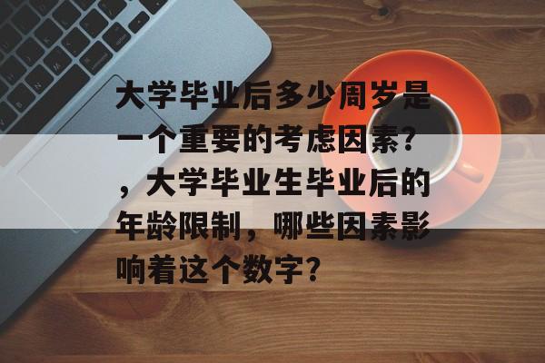 大学毕业后多少周岁是一个重要的考虑因素?,大学毕业生毕业后的年龄限制,哪些因素影响着这个数字? 大学毕业后多少周岁是一个重要的考虑因素?,大学毕业生毕业后的年龄限制,哪些因素影响着这个数字?