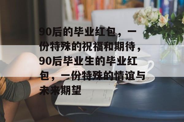 90后的毕业红包，一份特殊的祝福和期待，90后毕业生的毕业红包，一份特殊的情谊与未来期望