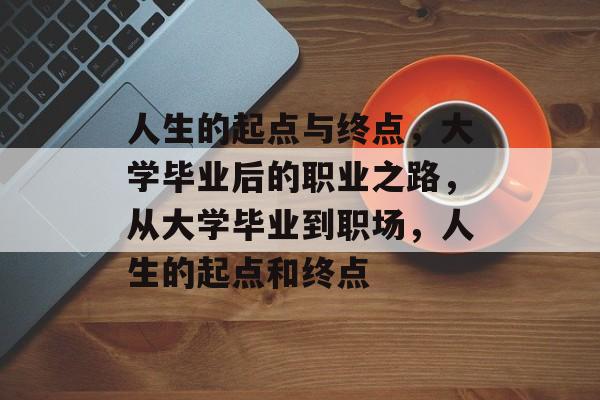 人生的起点与终点，大学毕业后的职业之路，从大学毕业到职场，人生的起点和终点