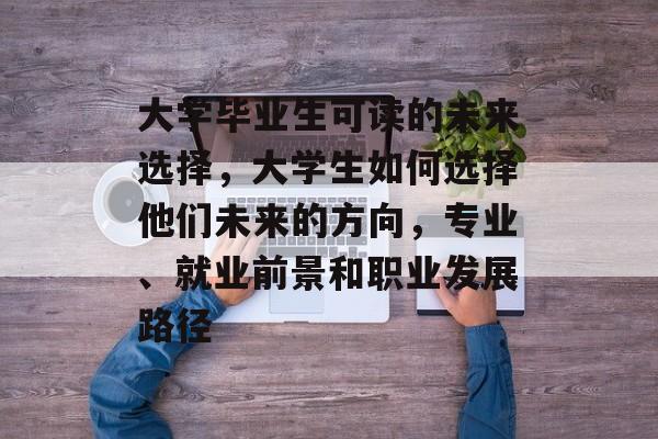 大学毕业生可读的未来选择，大学生如何选择他们未来的方向，专业、就业前景和职业发展路径