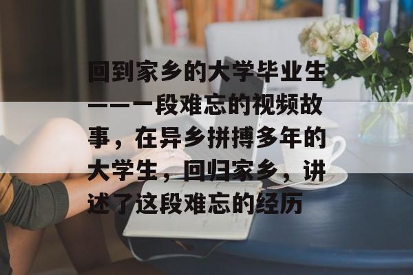 回到家乡的大学毕业生——一段难忘的视频故事,在异乡拼搏多年的大学生,回归家乡,讲述了这段难忘的经历 回到家乡的大学毕业生——一段难忘的视频故事,在异乡拼搏多年的大学生,回归家乡,讲述了这段难忘的经历