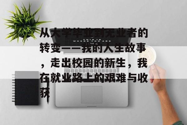 从大学毕业到无业者的转变——我的人生故事,走出校园的新生,我在就业路上的艰难与收获 从大学毕业到无业者的转变——我的人生故事,走出校园的新生,我在就业路上的艰难与收获