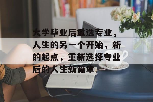 大学毕业后重选专业,人生的另一个开始,新的起点,重新选择专业后的人生新篇章 大学毕业后重选专业,人生的另一个开始,新的起点,重新选择专业后的人生新篇章