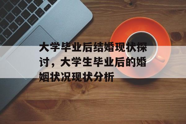 大学毕业后结婚现状探讨,大学生毕业后的婚姻状况现状分析 大学毕业后结婚现状探讨,大学生毕业后的婚姻状况现状分析
