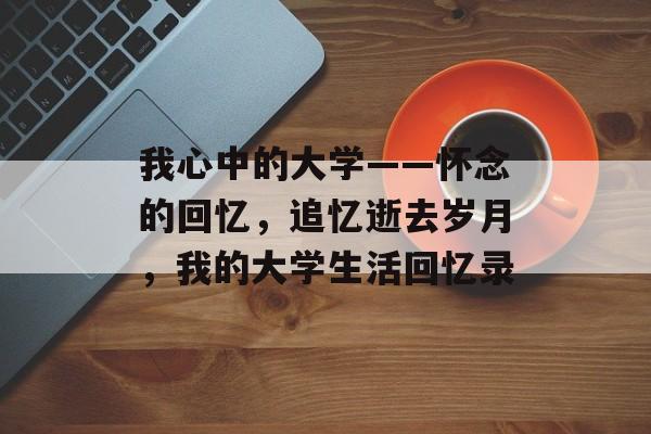 我心中的大学——怀念的回忆,追忆逝去岁月,我的大学生活回忆录 我心中的大学——怀念的回忆,追忆逝去岁月,我的大学生活回忆录