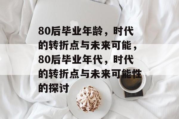 80后毕业年龄,时代的转折点与未来可能,80后毕业年代,时代的转折点与未来可能性的探讨 80后毕业年龄,时代的转折点与未来可能,80后毕业年代,时代的转折点与未来可能性的探讨