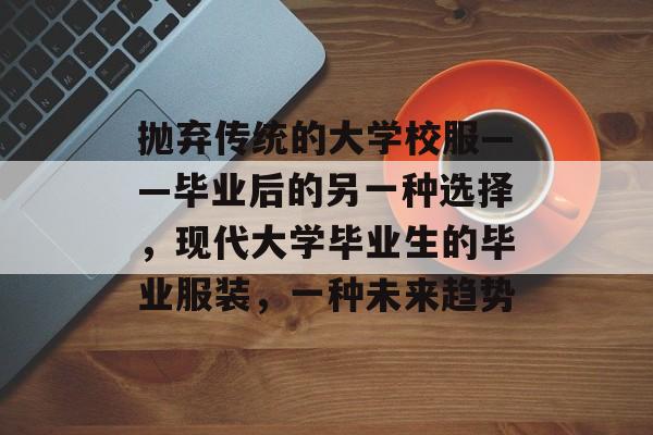 抛弃传统的大学校服——毕业后的另一种选择,现代大学毕业生的毕业服装,一种未来趋势 抛弃传统的大学校服——毕业后的另一种选择,现代大学毕业生的毕业服装,一种未来趋势
