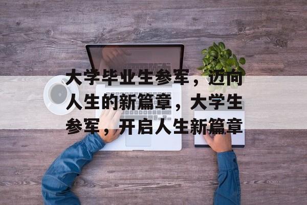 大学毕业生参军,迈向人生的新篇章,大学生参军,开启人生新篇章 大学毕业生参军,迈向人生的新篇章,大学生参军,开启人生新篇章