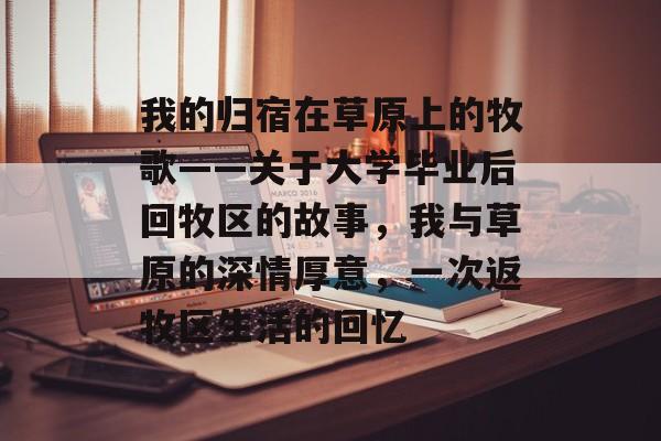 我的归宿在草原上的牧歌——关于大学毕业后回牧区的故事,我与草原的深情厚意,一次返牧区生活的回忆 我的归宿在草原上的牧歌——关于大学毕业后回牧区的故事,我与草原的深情厚意,一次返牧区生活的回忆