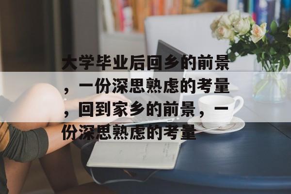 大学毕业后回乡的前景,一份深思熟虑的考量,回到家乡的前景,一份深思熟虑的考量 大学毕业后回乡的前景,一份深思熟虑的考量,回到家乡的前景,一份深思熟虑的考量